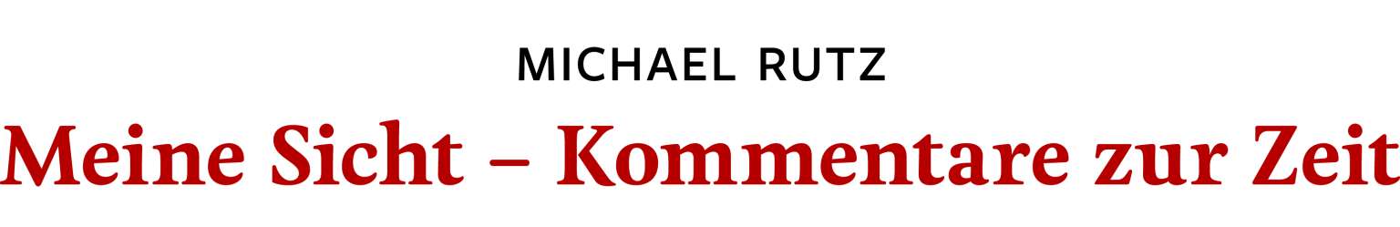 Michael Rutz – Meine Sicht – Kommentare zur Zeit